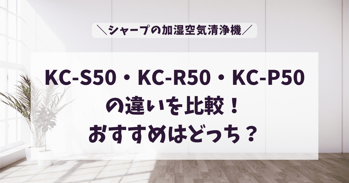KC-S50・KC-R50・KC-P50の違いを比較！おすすめはどっち？